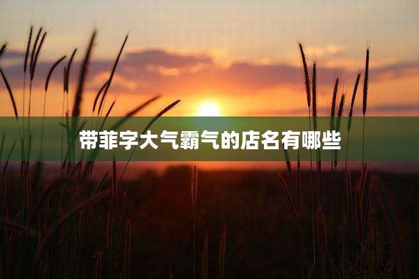 带菲字大气霸气的店名有哪些