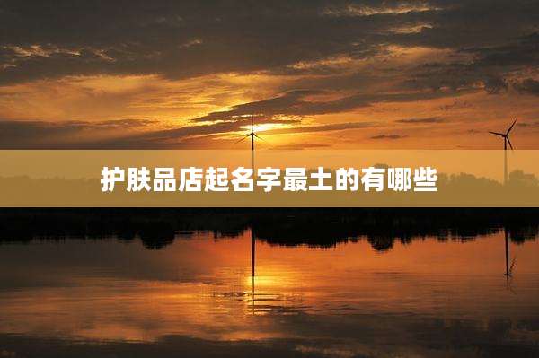 护肤品店起名字最土的有哪些