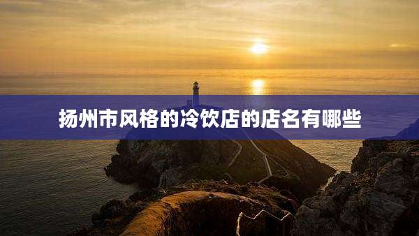 扬州市风格的冷饮店的店名有哪些