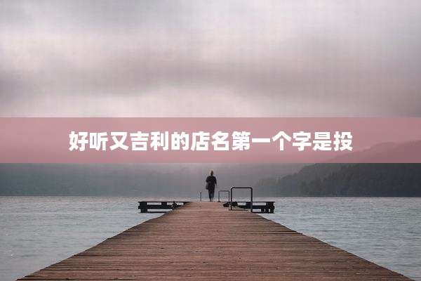 好听又吉利的店名第一个字是投