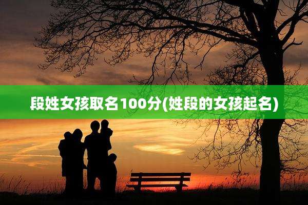 段姓女孩取名100分(姓段的女孩起名)