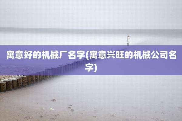 寓意好的机械厂名字(寓意兴旺的机械公司名字)