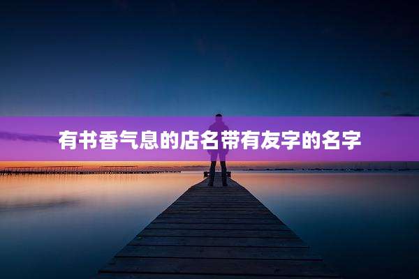有书香气息的店名带有友字的名字