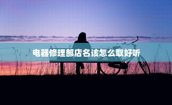 电器修理部店名该怎么取好听