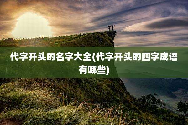 代字开头的名字大全(代字开头的四字成语有哪些)