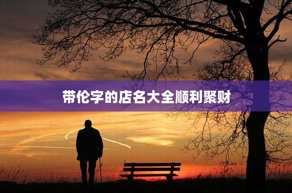 带伦字的店名大全顺利聚财