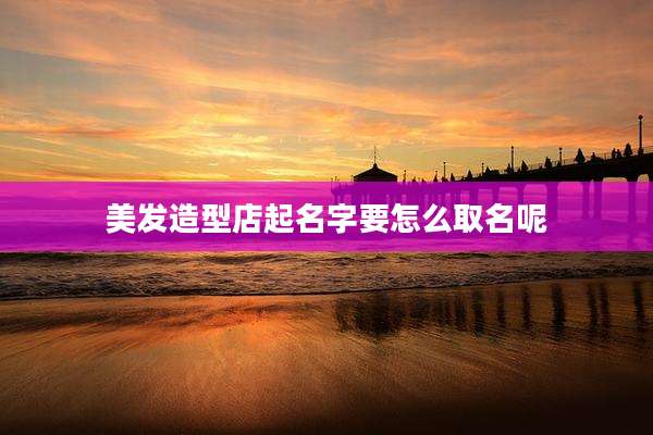 美发造型店起名字要怎么取名呢