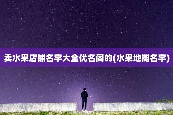 卖水果店铺名字大全优名阁的(水果地摊名字)
