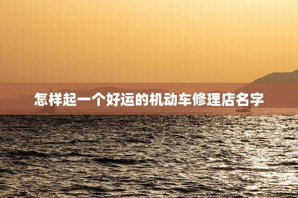 怎样起一个好运的机动车修理店名字