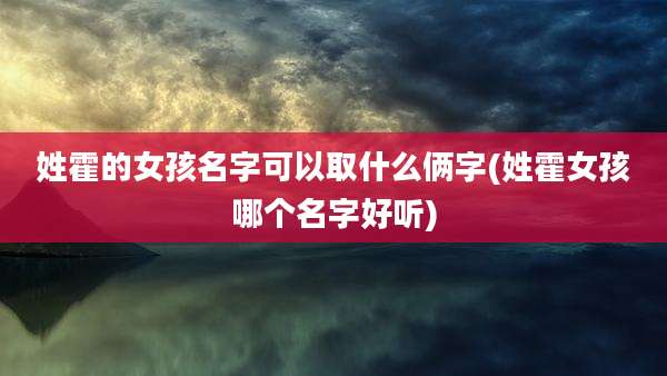姓霍的女孩名字可以取什么俩字(姓霍女孩哪个名字好听)