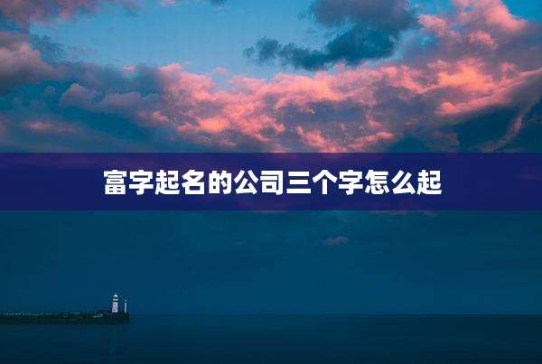 富字起名的公司三个字怎么起
