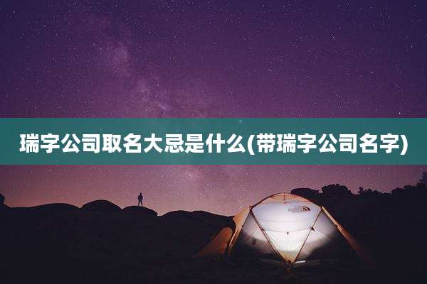 瑞字公司取名大忌是什么(带瑞字公司名字)