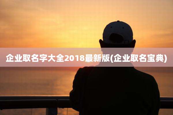 企业取名字大全2018最新版(企业取名宝典)