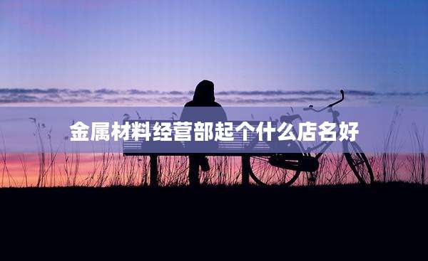 金属材料经营部起个什么店名好