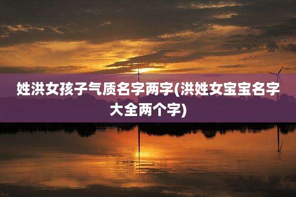 姓洪女孩子气质名字两字(洪姓女宝宝名字大全两个字)