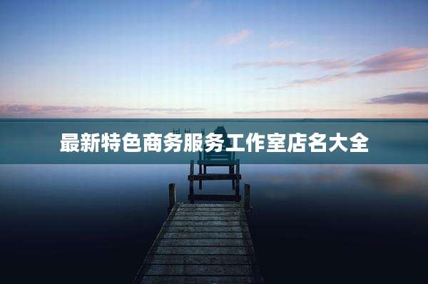 最新特色商务服务工作室店名大全