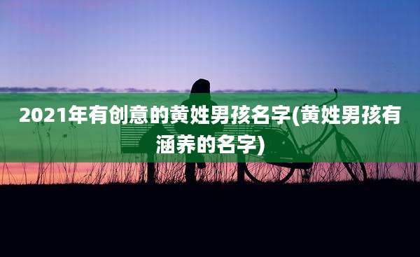 2021年有创意的黄姓男孩名字(黄姓男孩有涵养的名字)