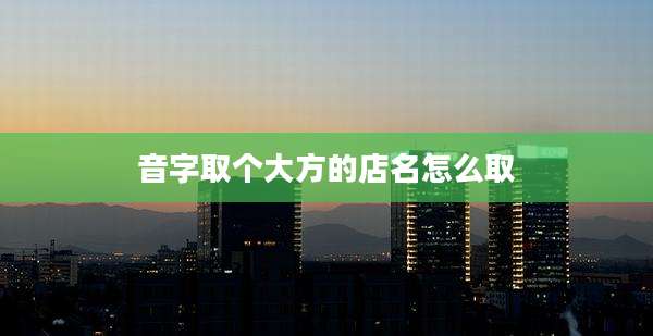 音字取个大方的店名怎么取