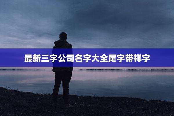 最新三字公司名字大全尾字带祥字