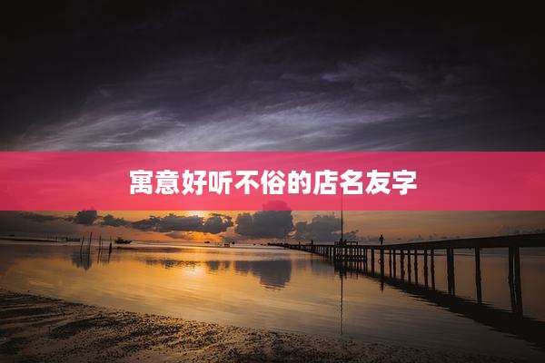 寓意好听不俗的店名友字