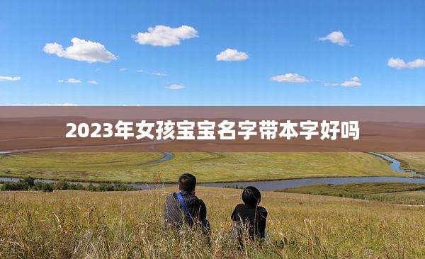 2023年女孩宝宝名字带本字好吗
