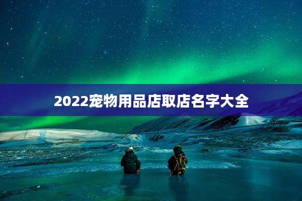 2022宠物用品店取店名字大全