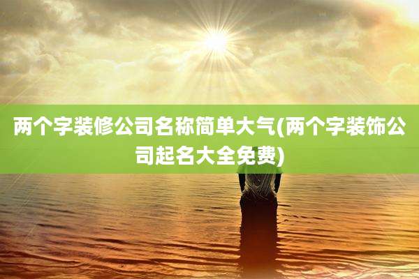 两个字装修公司名称简单大气(两个字装饰公司起名大全免费)