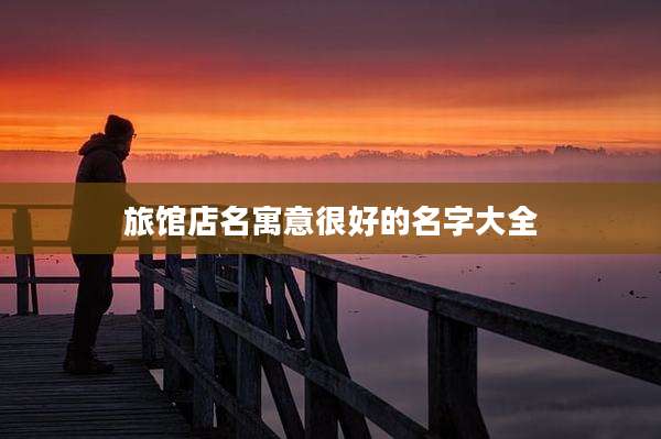 旅馆店名寓意很好的名字大全
