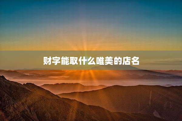 财字能取什么唯美的店名