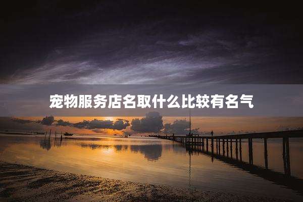 宠物服务店名取什么比较有名气