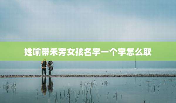 姓喻带禾旁女孩名字一个字怎么取