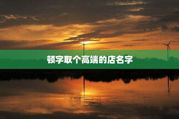 顿字取个高端的店名字