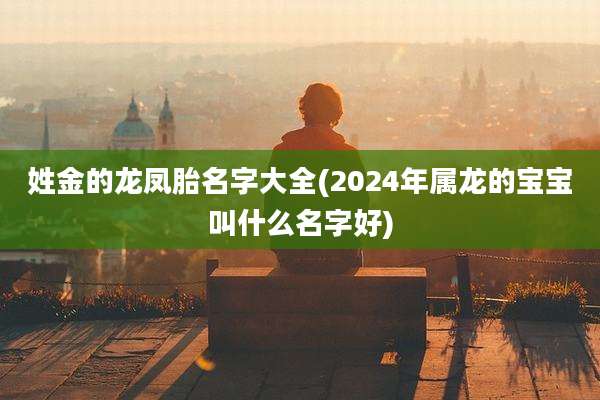姓金的龙凤胎名字大全(2024年属龙的宝宝叫什么名字好)