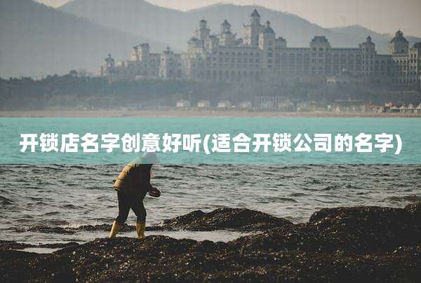开锁店名字创意好听(适合开锁公司的名字)
