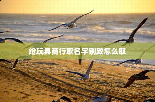 给玩具商行取名字别致怎么取