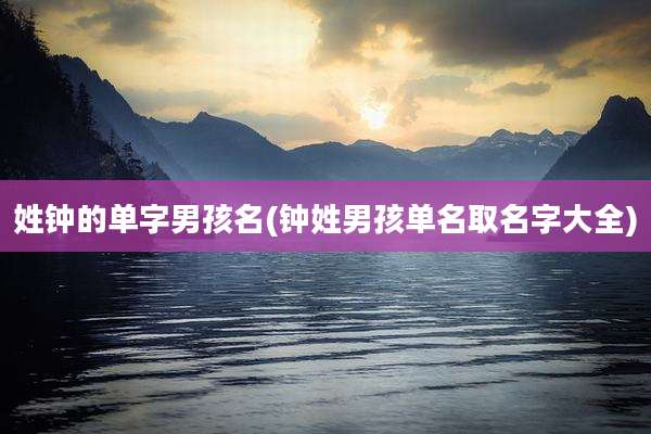 姓钟的单字男孩名(钟姓男孩单名取名字大全)