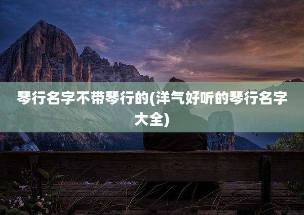 琴行名字不带琴行的(洋气好听的琴行名字大全)