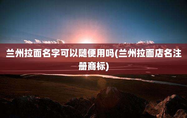 兰州拉面名字可以随便用吗(兰州拉面店名注册商标)