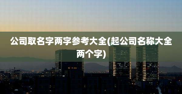 公司取名字两字参考大全(起公司名称大全两个字)