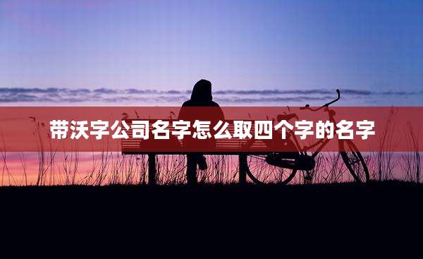 带沃字公司名字怎么取四个字的名字