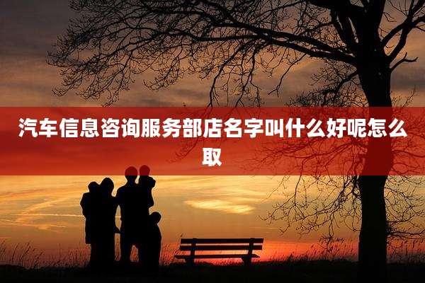 汽车信息咨询服务部店名字叫什么好呢怎么取