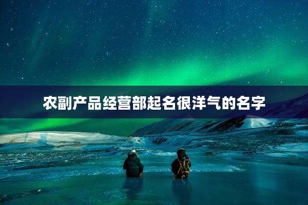 农副产品经营部起名很洋气的名字