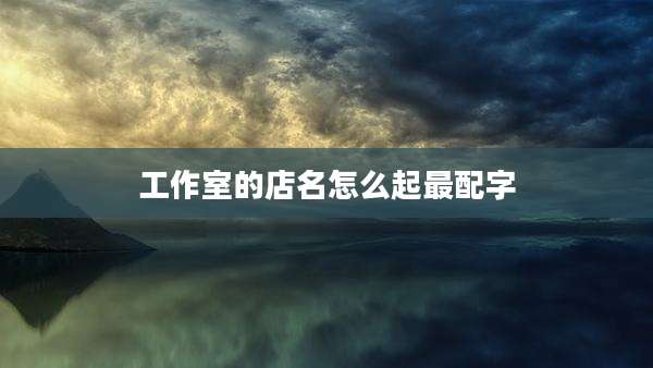 工作室的店名怎么起最配字