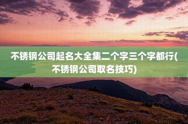 不锈钢公司起名大全集二个字三个字都行(不锈钢公司取名技巧)