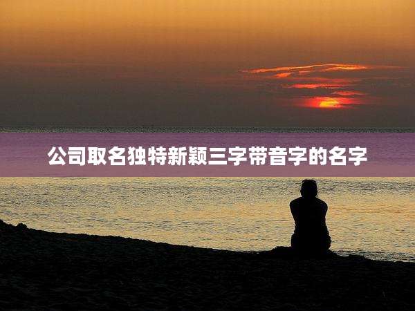 公司取名独特新颖三字带音字的名字