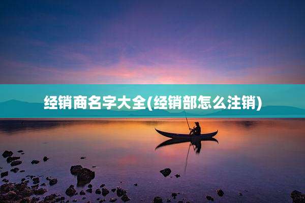 经销商名字大全(经销部怎么注销)