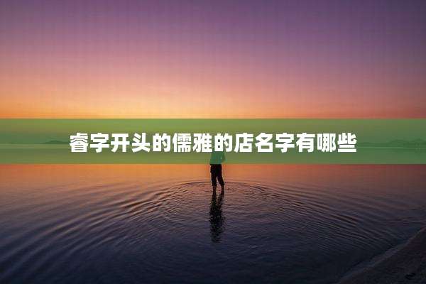 睿字开头的儒雅的店名字有哪些