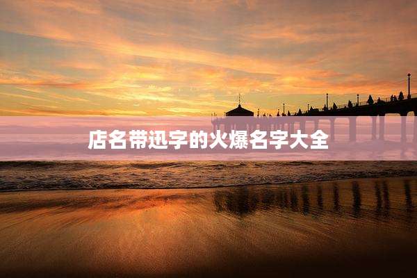 店名带迅字的火爆名字大全