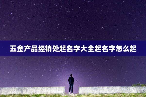 五金产品经销处起名字大全起名字怎么起