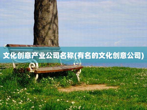 文化创意产业公司名称(有名的文化创意公司)